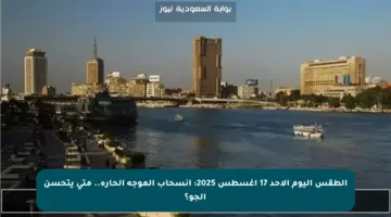 الطقس اليوم الأحد 17 أغسطس 2025: انسحاب الموجة الحارة.. متى يتحسن الجو؟